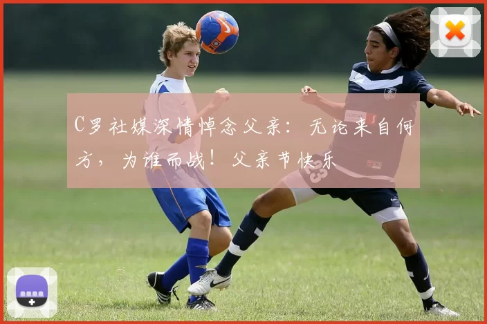 C罗社媒深情悼念父亲：无论来自何方，为谁而战！父亲节快乐️