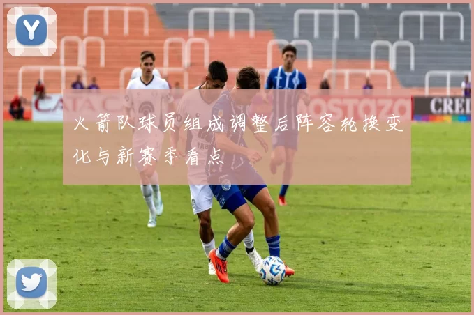 火箭队球员组成调整后阵容轮换变化与新赛季看点