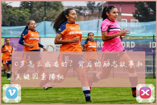 c罗怎么成名的？背后的励志故事和关键因素揭秘