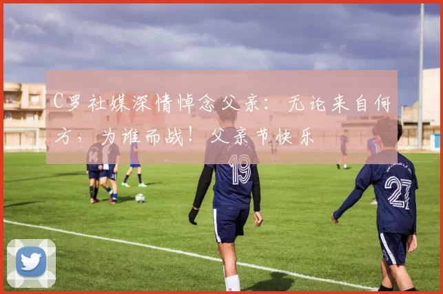 C罗社媒深情悼念父亲：无论来自何方，为谁而战！父亲节快乐️