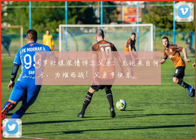 C罗社媒深情悼念父亲:无论来自何方,为谁而战!父亲节快乐️