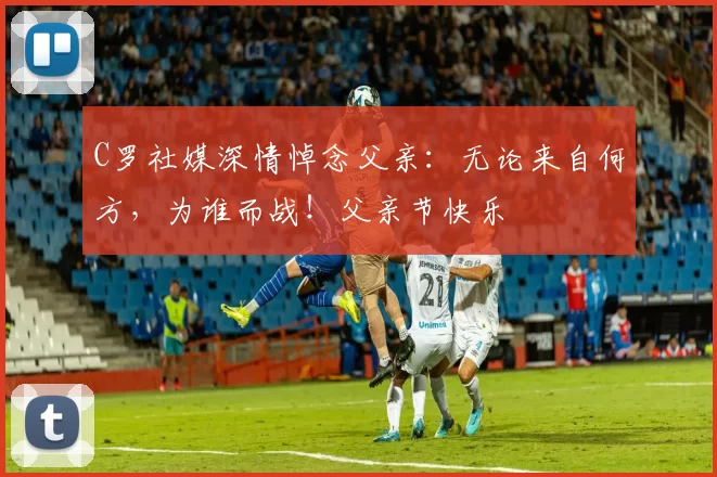C罗社媒深情悼念父亲：无论来自何方，为谁而战！父亲节快乐️