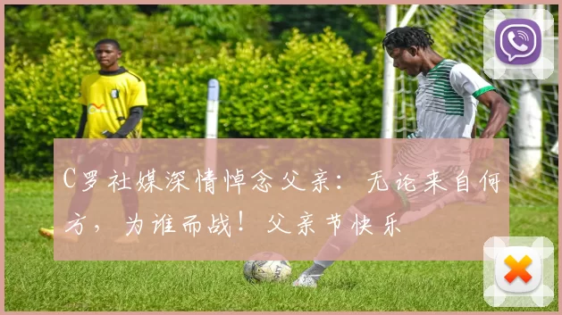 C罗社媒深情悼念父亲：无论来自何方，为谁而战！父亲节快乐️