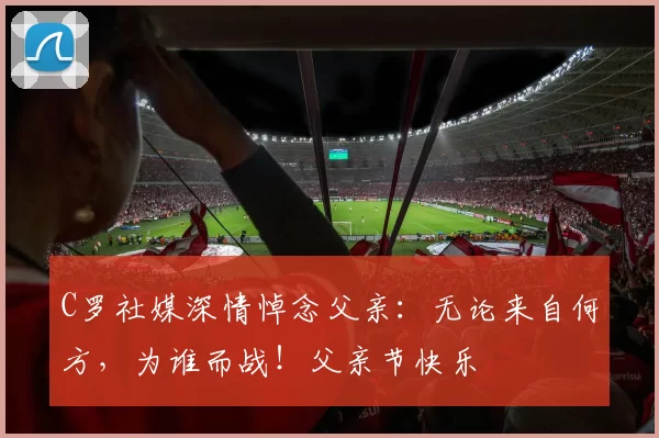 C罗社媒深情悼念父亲：无论来自何方，为谁而战！父亲节快乐️