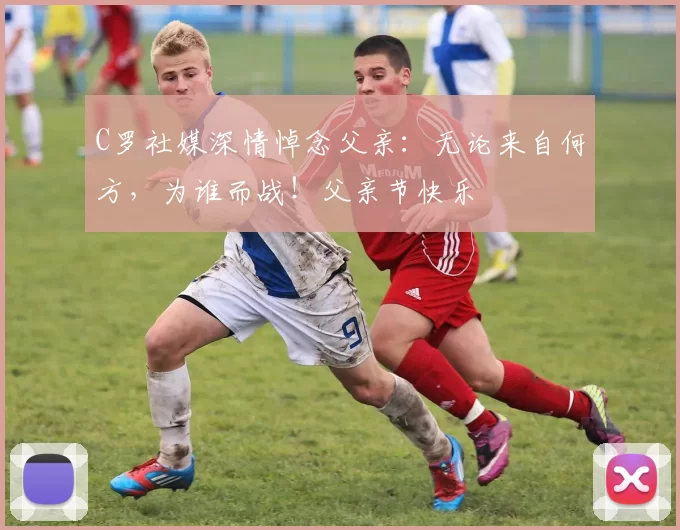 C罗社媒深情悼念父亲：无论来自何方，为谁而战！父亲节快乐️