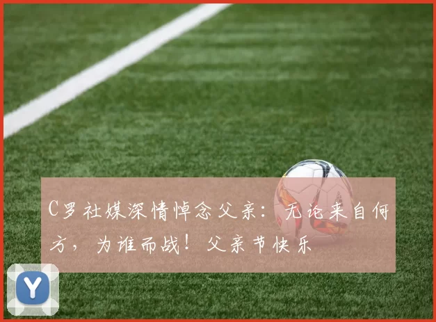 C罗社媒深情悼念父亲:无论来自何方,为谁而战!父亲节快乐️