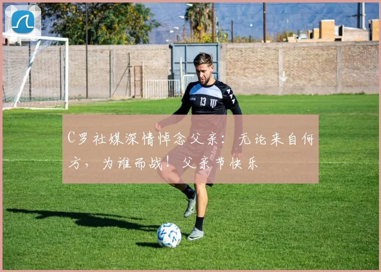 C罗社媒深情悼念父亲:无论来自何方,为谁而战!父亲节快乐️