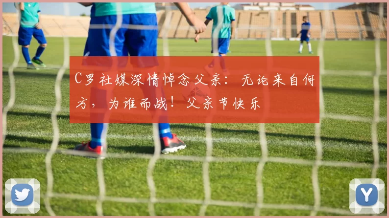 C罗社媒深情悼念父亲:无论来自何方,为谁而战!父亲节快乐️