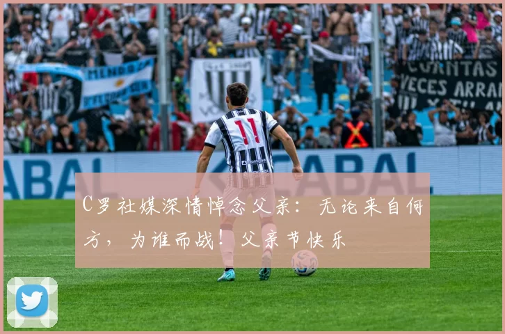 C罗社媒深情悼念父亲:无论来自何方,为谁而战!父亲节快乐️