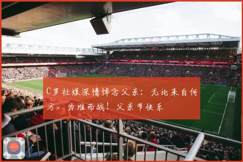 C罗社媒深情悼念父亲：无论来自何方，为谁而战！父亲节快乐️