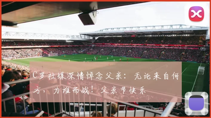 C罗社媒深情悼念父亲:无论来自何方,为谁而战!父亲节快乐️