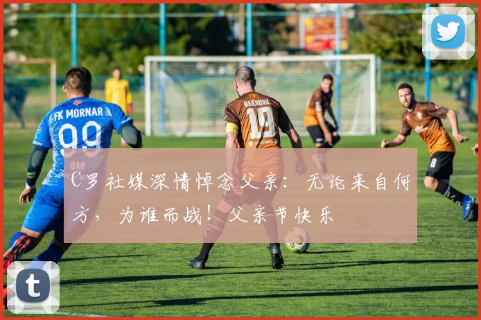 C罗社媒深情悼念父亲：无论来自何方，为谁而战！父亲节快乐️