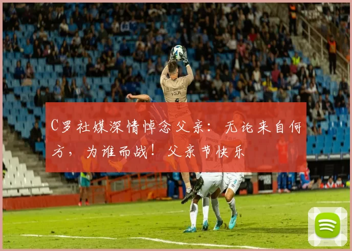 C罗社媒深情悼念父亲:无论来自何方,为谁而战!父亲节快乐️