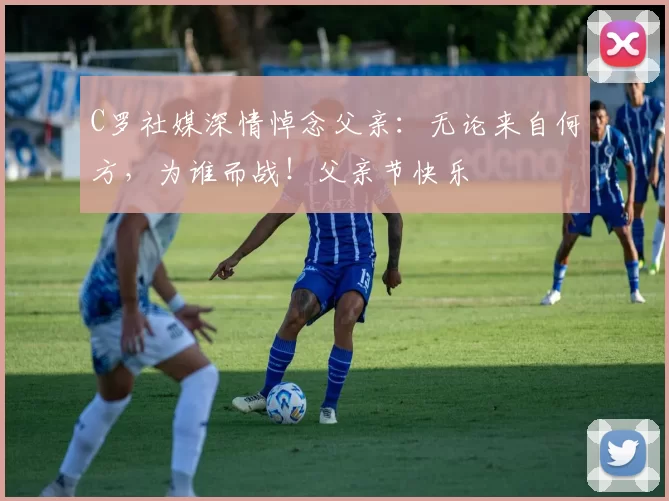 C罗社媒深情悼念父亲:无论来自何方,为谁而战!父亲节快乐️