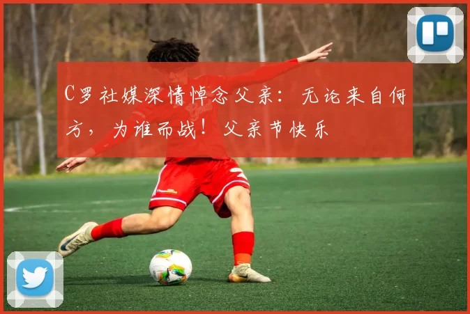 C罗社媒深情悼念父亲：无论来自何方，为谁而战！父亲节快乐️