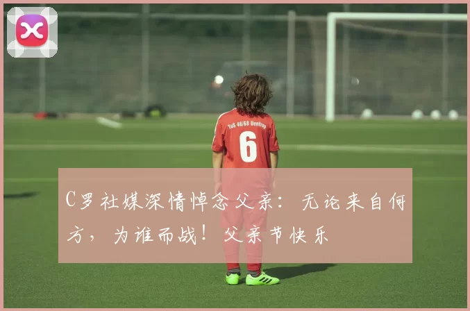 C罗社媒深情悼念父亲:无论来自何方,为谁而战!父亲节快乐️