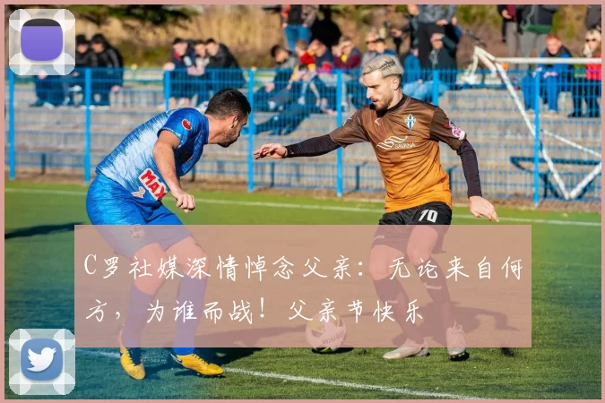 C罗社媒深情悼念父亲：无论来自何方，为谁而战！父亲节快乐️