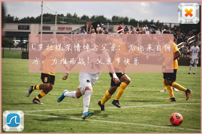 C罗社媒深情悼念父亲：无论来自何方，为谁而战！父亲节快乐️