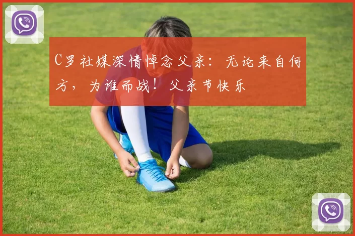 C罗社媒深情悼念父亲：无论来自何方，为谁而战！父亲节快乐️