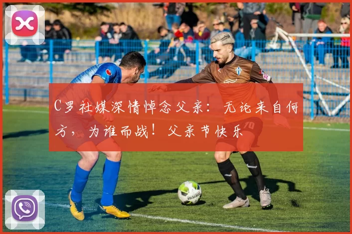 C罗社媒深情悼念父亲:无论来自何方,为谁而战!父亲节快乐️