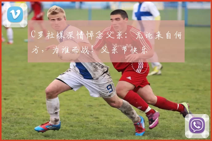 C罗社媒深情悼念父亲：无论来自何方，为谁而战！父亲节快乐️