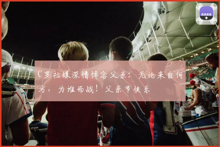 C罗社媒深情悼念父亲：无论来自何方，为谁而战！父亲节快乐️