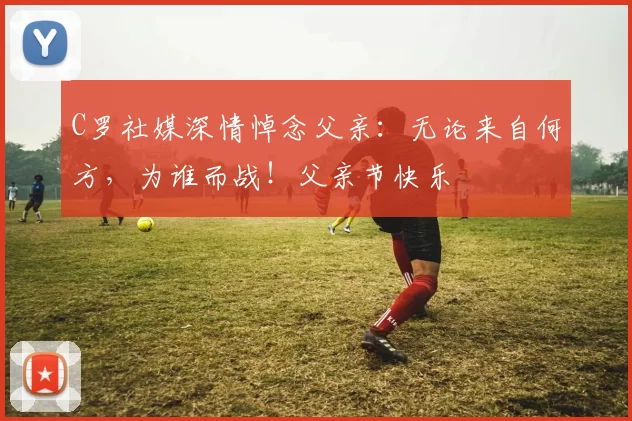 C罗社媒深情悼念父亲：无论来自何方，为谁而战！父亲节快乐️