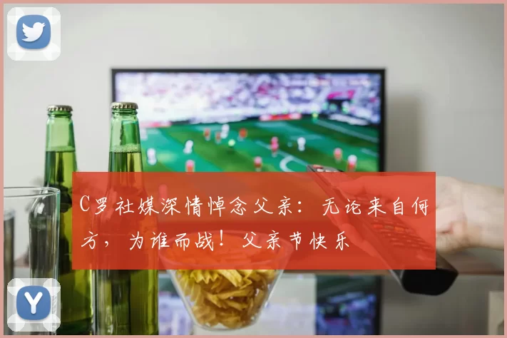 C罗社媒深情悼念父亲：无论来自何方，为谁而战！父亲节快乐️