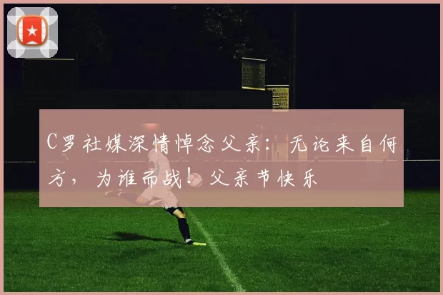 C罗社媒深情悼念父亲：无论来自何方，为谁而战！父亲节快乐️