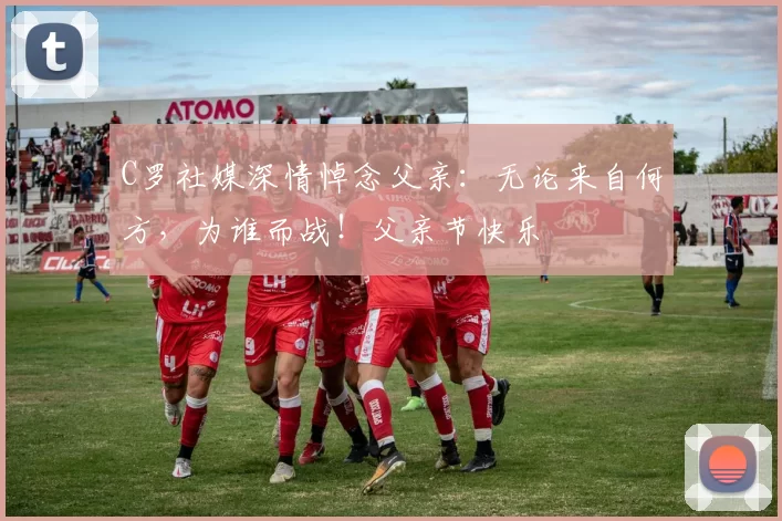 C罗社媒深情悼念父亲:无论来自何方,为谁而战!父亲节快乐️