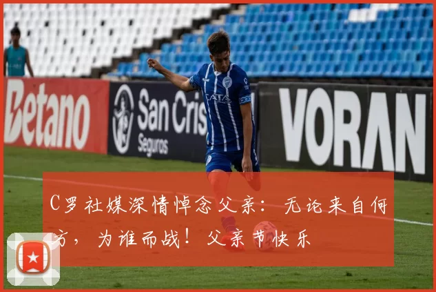 C罗社媒深情悼念父亲：无论来自何方，为谁而战！父亲节快乐️