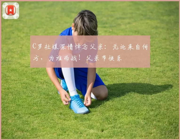 C罗社媒深情悼念父亲：无论来自何方，为谁而战！父亲节快乐️