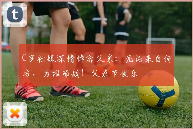 C罗社媒深情悼念父亲：无论来自何方，为谁而战！父亲节快乐️