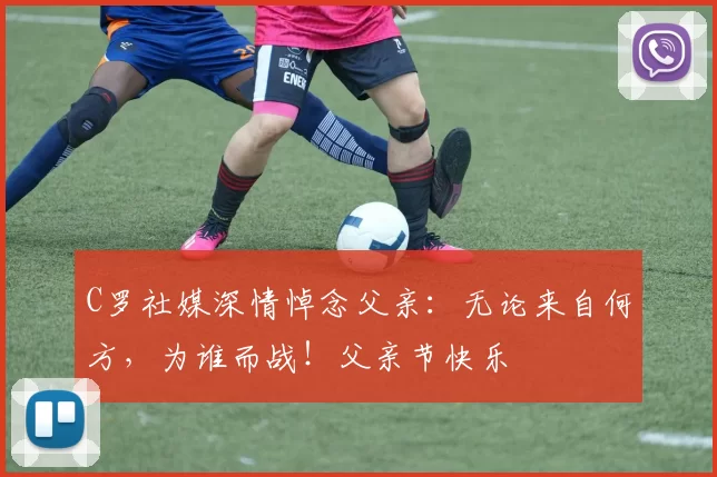 C罗社媒深情悼念父亲：无论来自何方，为谁而战！父亲节快乐️