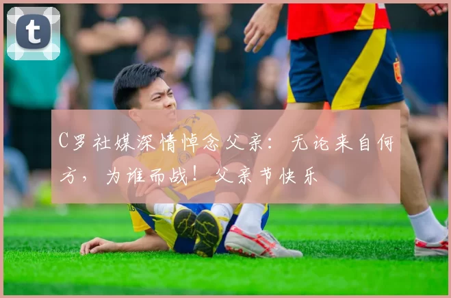 C罗社媒深情悼念父亲:无论来自何方,为谁而战!父亲节快乐️