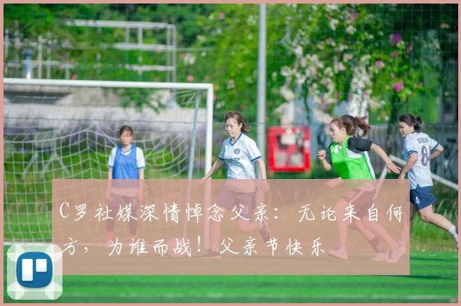 C罗社媒深情悼念父亲:无论来自何方,为谁而战!父亲节快乐️