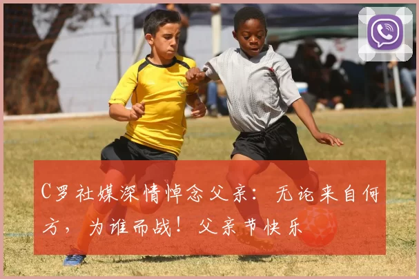 C罗社媒深情悼念父亲:无论来自何方,为谁而战!父亲节快乐️