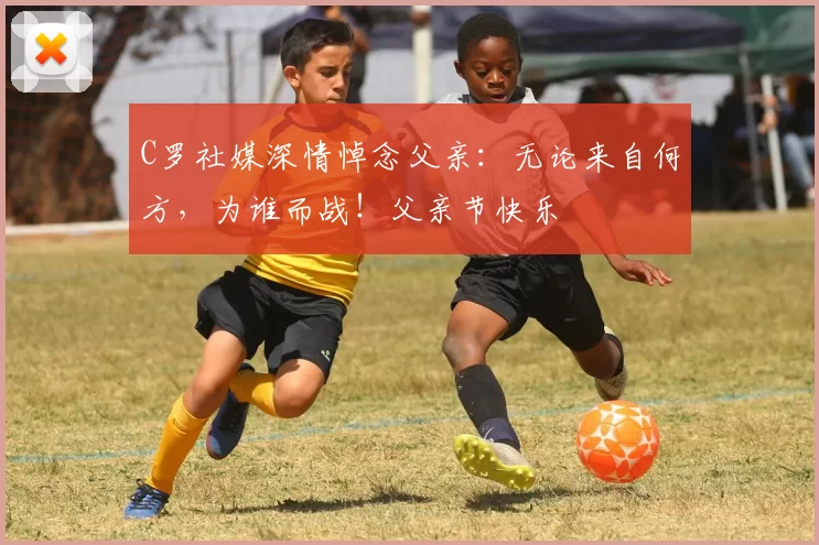 C罗社媒深情悼念父亲：无论来自何方，为谁而战！父亲节快乐️