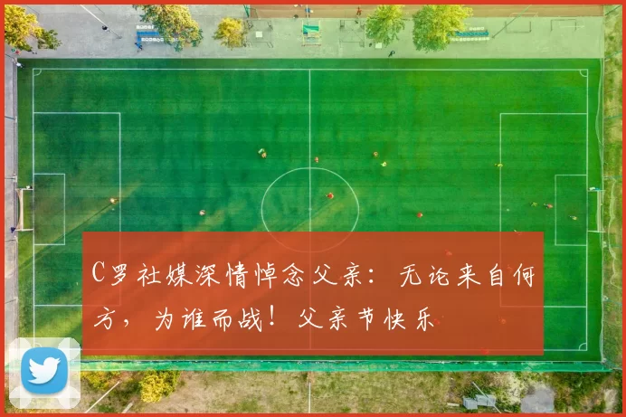 C罗社媒深情悼念父亲:无论来自何方,为谁而战!父亲节快乐️