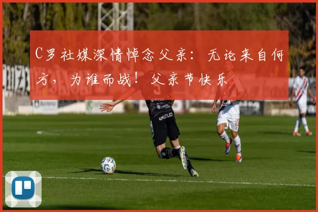 C罗社媒深情悼念父亲：无论来自何方，为谁而战！父亲节快乐️