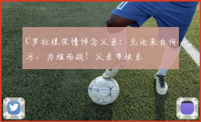 C罗社媒深情悼念父亲：无论来自何方，为谁而战！父亲节快乐️