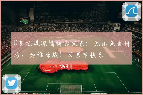 C罗社媒深情悼念父亲：无论来自何方，为谁而战！父亲节快乐️