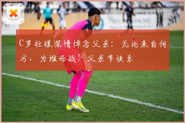 C罗社媒深情悼念父亲：无论来自何方，为谁而战！父亲节快乐️