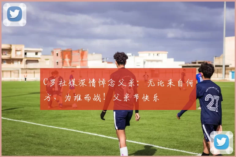 C罗社媒深情悼念父亲：无论来自何方，为谁而战！父亲节快乐️