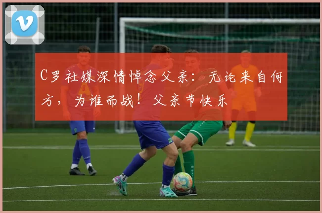 C罗社媒深情悼念父亲:无论来自何方,为谁而战!父亲节快乐️