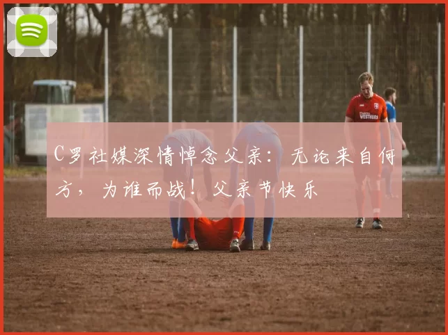 C罗社媒深情悼念父亲：无论来自何方，为谁而战！父亲节快乐️