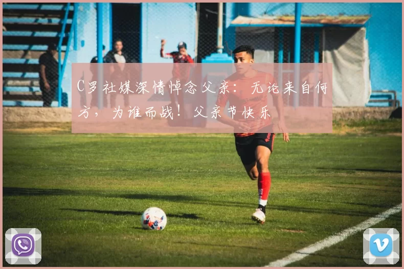 C罗社媒深情悼念父亲：无论来自何方，为谁而战！父亲节快乐️