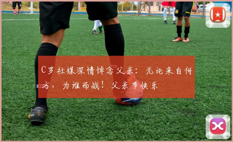 C罗社媒深情悼念父亲：无论来自何方，为谁而战！父亲节快乐️