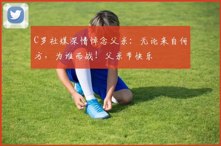 C罗社媒深情悼念父亲：无论来自何方，为谁而战！父亲节快乐️