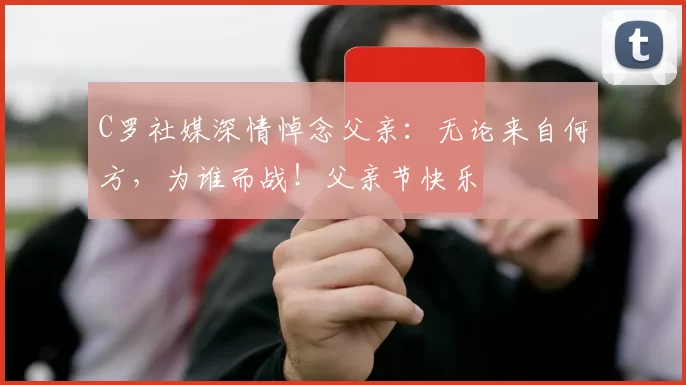 C罗社媒深情悼念父亲：无论来自何方，为谁而战！父亲节快乐️